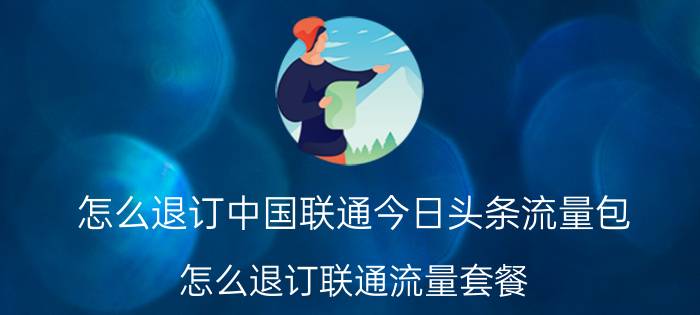 怎么退订中国联通今日头条流量包 怎么退订联通流量套餐？